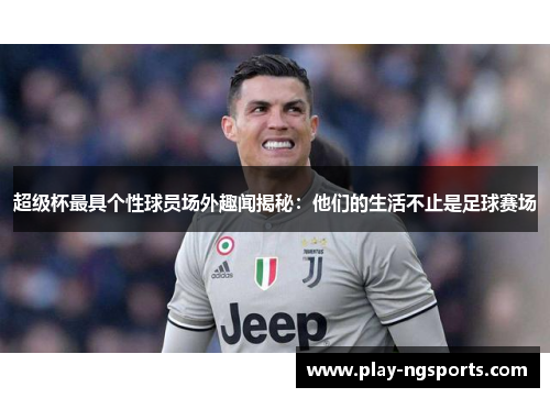 超级杯最具个性球员场外趣闻揭秘:他们的生活不止是足球赛场 超级杯最具个性球员场外趣闻揭秘:他们的生活不止是足球赛场