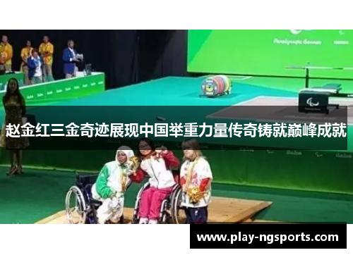 赵金红三金奇迹展现中国举重力量传奇铸就巅峰成就 赵金红三金奇迹展现中国举重力量传奇铸就巅峰成就