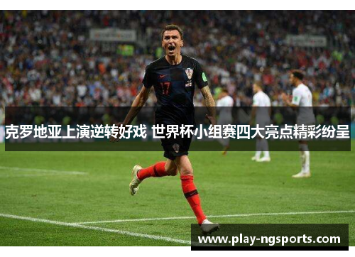 克罗地亚上演逆转好戏 世界杯小组赛四大亮点精彩纷呈 克罗地亚上演逆转好戏 世界杯小组赛四大亮点精彩纷呈