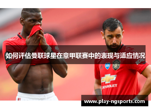 如何评估曼联球星在意甲联赛中的表现与适应情况 如何评估曼联球星在意甲联赛中的表现与适应情况