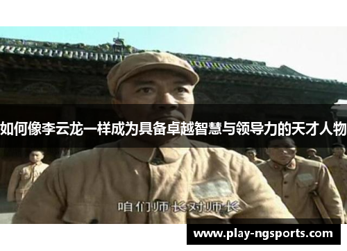 如何像李云龙一样成为具备卓越智慧与领导力的天才人物 如何像李云龙一样成为具备卓越智慧与领导力的天才人物