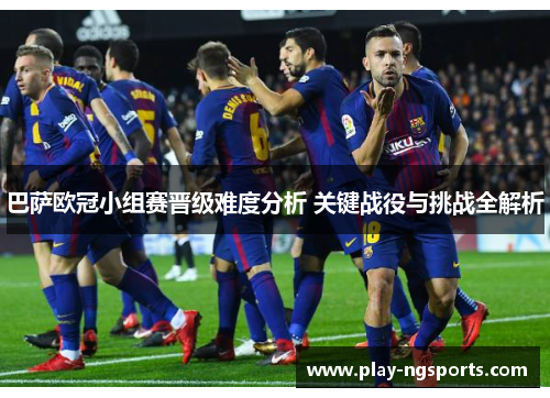 巴萨欧冠小组赛晋级难度分析 关键战役与挑战全解析 巴萨欧冠小组赛晋级难度分析 关键战役与挑战全解析