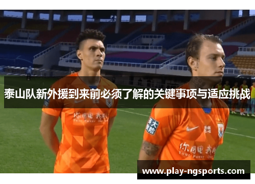 泰山队新外援到来前必须了解的关键事项与适应挑战 泰山队新外援到来前必须了解的关键事项与适应挑战