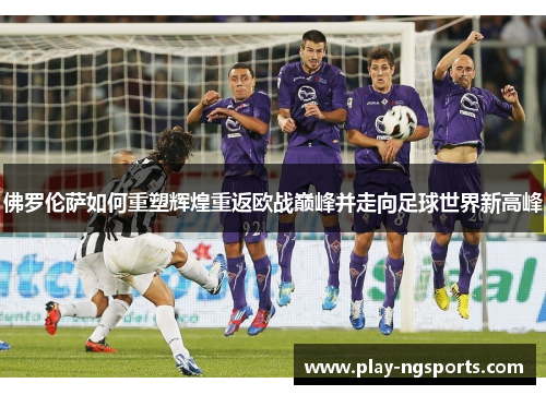 佛罗伦萨如何重塑辉煌重返欧战巅峰并走向足球世界新高峰 佛罗伦萨如何重塑辉煌重返欧战巅峰并走向足球世界新高峰