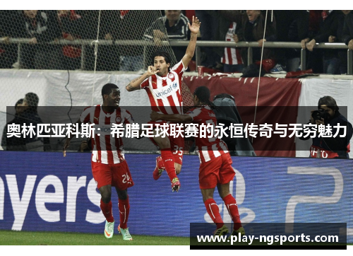 奥林匹亚科斯:希腊足球联赛的永恒传奇与无穷魅力 奥林匹亚科斯:希腊足球联赛的永恒传奇与无穷魅力