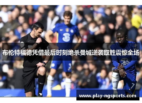 布伦特福德凭借最后时刻绝杀曼城逆袭取胜震惊全场 布伦特福德凭借最后时刻绝杀曼城逆袭取胜震惊全场