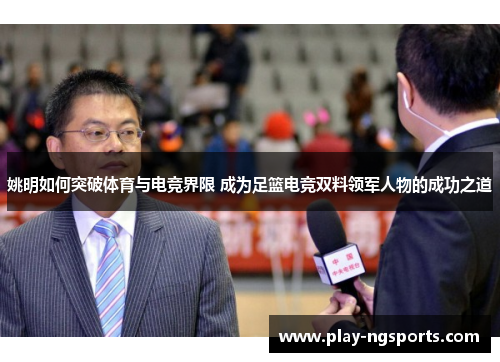 姚明如何突破体育与电竞界限 成为足篮电竞双料领军人物的成功之道 姚明如何突破体育与电竞界限 成为足篮电竞双料领军人物的成功之道