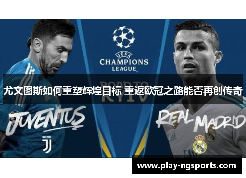 尤文图斯如何重塑辉煌目标 重返欧冠之路能否再创传奇 尤文图斯如何重塑辉煌目标 重返欧冠之路能否再创传奇