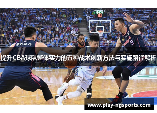 提升CBA球队整体实力的五种战术创新方法与实施路径解析 提升CBA球队整体实力的五种战术创新方法与实施路径解析
