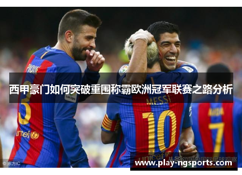 西甲豪门如何突破重围称霸欧洲冠军联赛之路分析 西甲豪门如何突破重围称霸欧洲冠军联赛之路分析