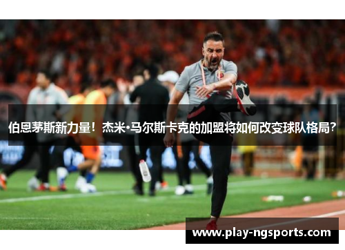 伯恩茅斯新力量!杰米·马尔斯卡克的加盟将如何改变球队格局? 伯恩茅斯新力量!杰米·马尔斯卡克的加盟将如何改变球队格局?