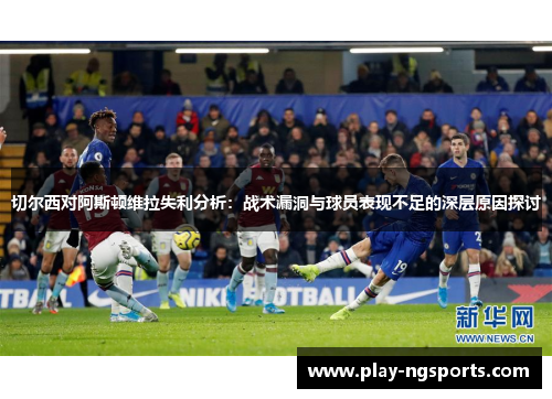 切尔西对阿斯顿维拉失利分析:战术漏洞与球员表现不足的深层原因探讨 切尔西对阿斯顿维拉失利分析:战术漏洞与球员表现不足的深层原因探讨