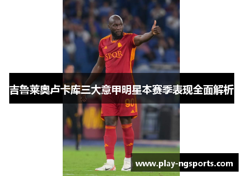 吉鲁莱奥卢卡库三大意甲明星本赛季表现全面解析 吉鲁莱奥卢卡库三大意甲明星本赛季表现全面解析