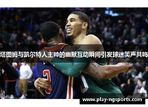 塔图姆与凯尔特人主帅的幽默互动瞬间引发球迷笑声共鸣 塔图姆与凯尔特人主帅的幽默互动瞬间引发球迷笑声共鸣