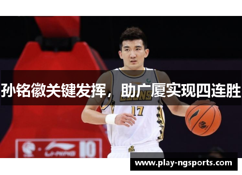 孙铭徽关键发挥,助广厦实现四连胜 孙铭徽关键发挥,助广厦实现四连胜