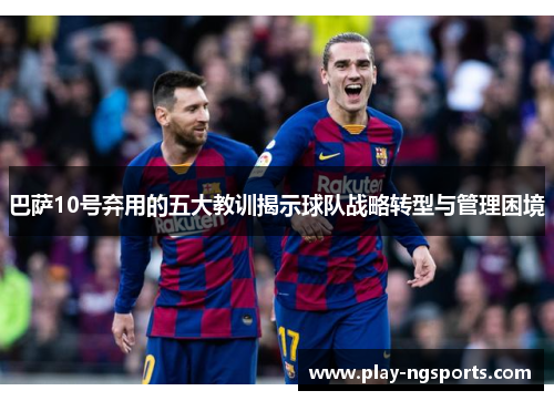 巴萨10号弃用的五大教训揭示球队战略转型与管理困境 巴萨10号弃用的五大教训揭示球队战略转型与管理困境