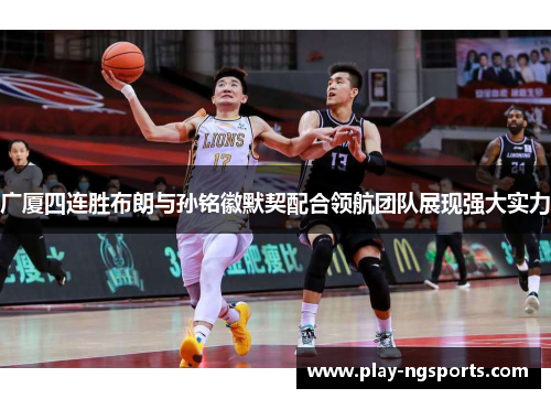 广厦四连胜布朗与孙铭徽默契配合领航团队展现强大实力 广厦四连胜布朗与孙铭徽默契配合领航团队展现强大实力