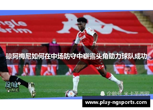 琼阿梅尼如何在中场防守中崭露头角助力球队成功 琼阿梅尼如何在中场防守中崭露头角助力球队成功