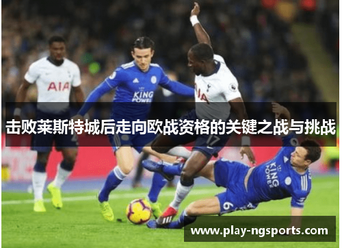 击败莱斯特城后走向欧战资格的关键之战与挑战 击败莱斯特城后走向欧战资格的关键之战与挑战