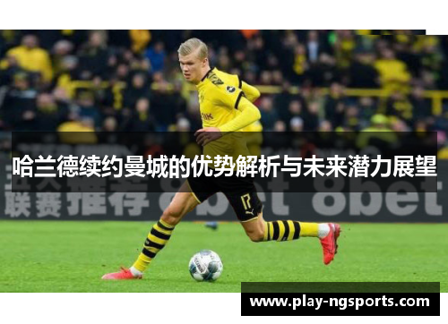 哈兰德续约曼城的优势解析与未来潜力展望 哈兰德续约曼城的优势解析与未来潜力展望