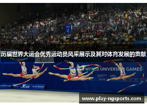 历届世界大运会优秀运动员风采展示及其对体育发展的贡献 历届世界大运会优秀运动员风采展示及其对体育发展的贡献
