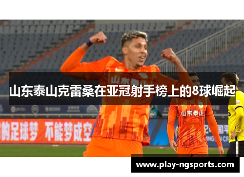 山东泰山克雷桑在亚冠射手榜上的8球崛起 山东泰山克雷桑在亚冠射手榜上的8球崛起