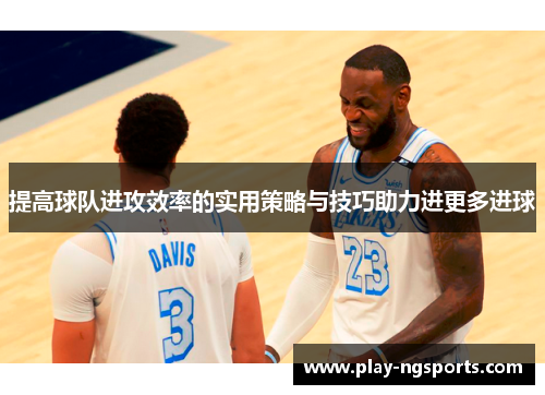 提高球队进攻效率的实用策略与技巧助力进更多进球 提高球队进攻效率的实用策略与技巧助力进更多进球
