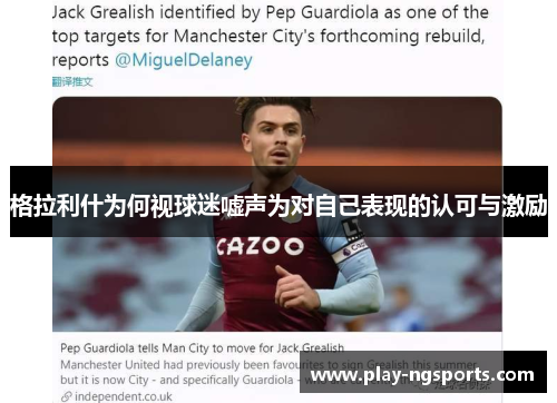 格拉利什为何视球迷嘘声为对自己表现的认可与激励 格拉利什为何视球迷嘘声为对自己表现的认可与激励