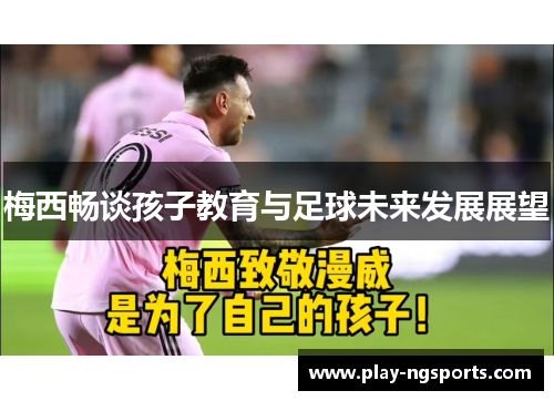 梅西畅谈孩子教育与足球未来发展展望 梅西畅谈孩子教育与足球未来发展展望