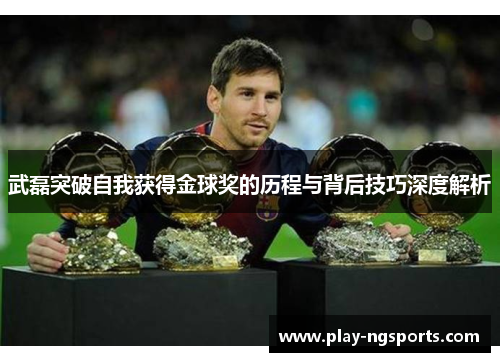 武磊突破自我获得金球奖的历程与背后技巧深度解析 武磊突破自我获得金球奖的历程与背后技巧深度解析