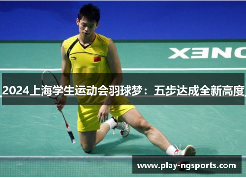 2024上海学生运动会羽球梦:五步达成全新高度 2024上海学生运动会羽球梦:五步达成全新高度