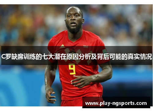 C罗缺席训练的七大潜在原因分析及背后可能的真实情况 C罗缺席训练的七大潜在原因分析及背后可能的真实情况