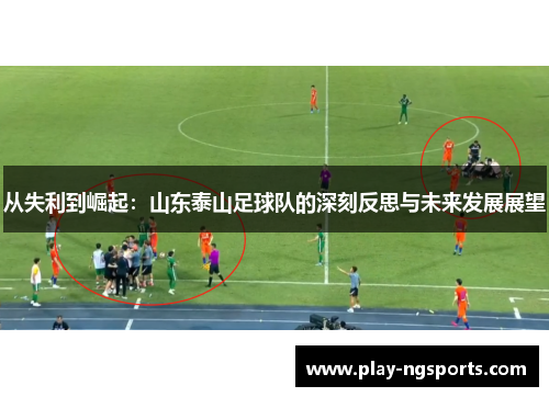 从失利到崛起:山东泰山足球队的深刻反思与未来发展展望 从失利到崛起:山东泰山足球队的深刻反思与未来发展展望