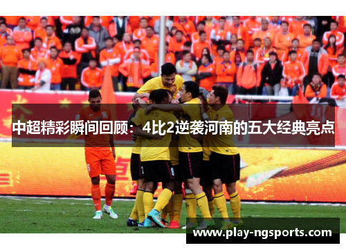 中超精彩瞬间回顾:4比2逆袭河南的五大经典亮点 中超精彩瞬间回顾:4比2逆袭河南的五大经典亮点
