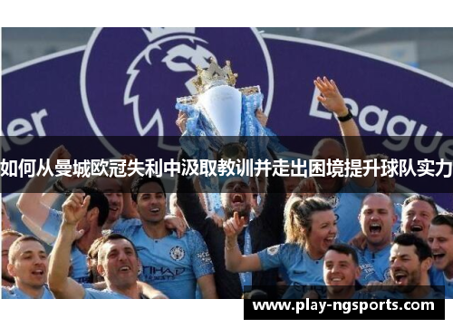 如何从曼城欧冠失利中汲取教训并走出困境提升球队实力 如何从曼城欧冠失利中汲取教训并走出困境提升球队实力