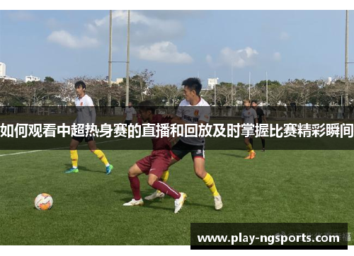 如何观看中超热身赛的直播和回放及时掌握比赛精彩瞬间 如何观看中超热身赛的直播和回放及时掌握比赛精彩瞬间
