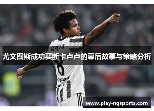 尤文图斯成功买断卡卢卢的幕后故事与策略分析 尤文图斯成功买断卡卢卢的幕后故事与策略分析