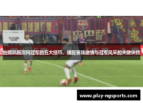 拍摄凯斯澳网冠军的五大技巧,捕捉赛场激情与冠军风采的关键诀窍 拍摄凯斯澳网冠军的五大技巧,捕捉赛场激情与冠军风采的关键诀窍