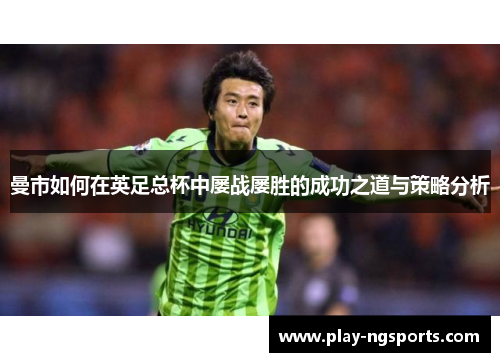 曼市如何在英足总杯中屡战屡胜的成功之道与策略分析 曼市如何在英足总杯中屡战屡胜的成功之道与策略分析