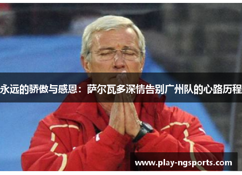 永远的骄傲与感恩:萨尔瓦多深情告别广州队的心路历程 永远的骄傲与感恩:萨尔瓦多深情告别广州队的心路历程