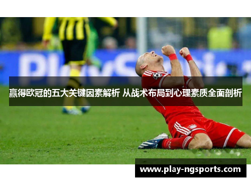 赢得欧冠的五大关键因素解析 从战术布局到心理素质全面剖析 赢得欧冠的五大关键因素解析 从战术布局到心理素质全面剖析
