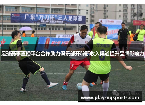足球赛事直播平台合作助力俱乐部开辟新收入渠道提升品牌影响力 足球赛事直播平台合作助力俱乐部开辟新收入渠道提升品牌影响力