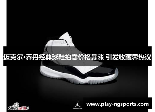 迈克尔·乔丹经典球鞋拍卖价格暴涨 引发收藏界热议 迈克尔·乔丹经典球鞋拍卖价格暴涨 引发收藏界热议