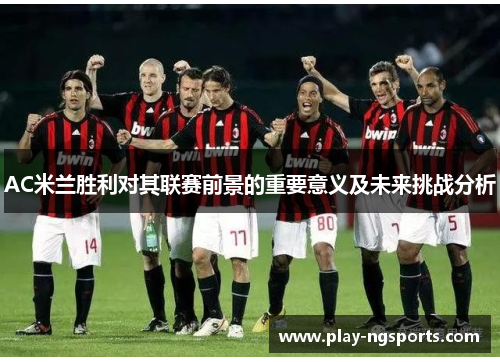 AC米兰胜利对其联赛前景的重要意义及未来挑战分析 AC米兰胜利对其联赛前景的重要意义及未来挑战分析