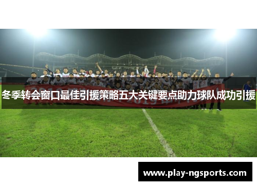 冬季转会窗口最佳引援策略五大关键要点助力球队成功引援 冬季转会窗口最佳引援策略五大关键要点助力球队成功引援