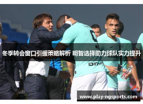 冬季转会窗口引援策略解析 明智选择助力球队实力提升 冬季转会窗口引援策略解析 明智选择助力球队实力提升