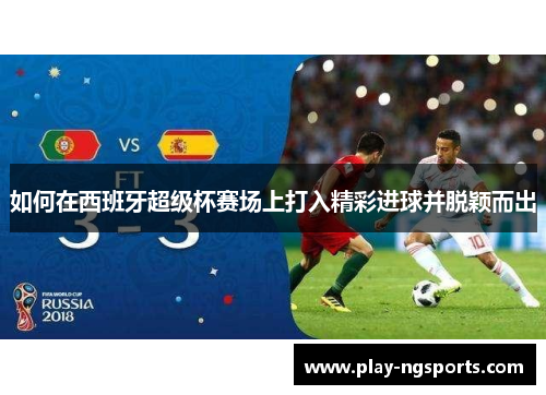 如何在西班牙超级杯赛场上打入精彩进球并脱颖而出 如何在西班牙超级杯赛场上打入精彩进球并脱颖而出