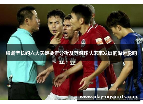 穆谢奎长约六大关键要素分析及其对球队未来发展的深远影响 穆谢奎长约六大关键要素分析及其对球队未来发展的深远影响
