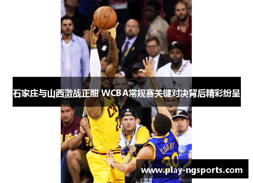石家庄与山西激战正酣 WCBA常规赛关键对决背后精彩纷呈 石家庄与山西激战正酣 WCBA常规赛关键对决背后精彩纷呈