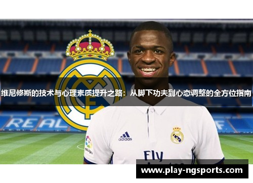 维尼修斯的技术与心理素质提升之路:从脚下功夫到心态调整的全方位指南 维尼修斯的技术与心理素质提升之路:从脚下功夫到心态调整的全方位指南